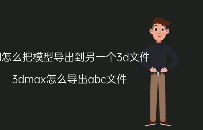 3d怎么把模型导出到另一个3d文件 3dmax怎么导出abc文件？